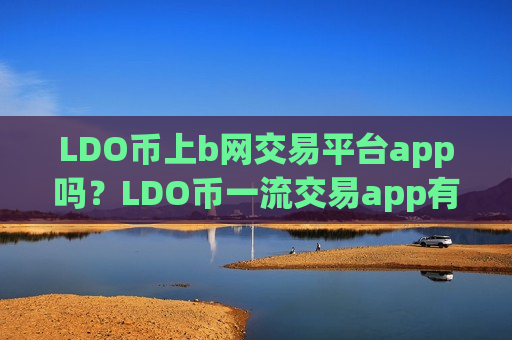 LDO币上b网交易平台app吗？LDO币一流交易app有那些