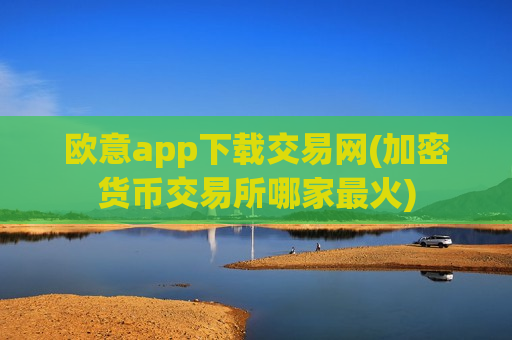 欧意app下载交易网(加密货币交易所哪家最火)