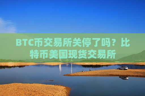BTC币交易所关停了吗？比特币美国现货交易所