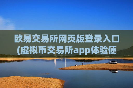 欧易交易所网页版登录入口(虚拟币交易所app体验便捷交易)