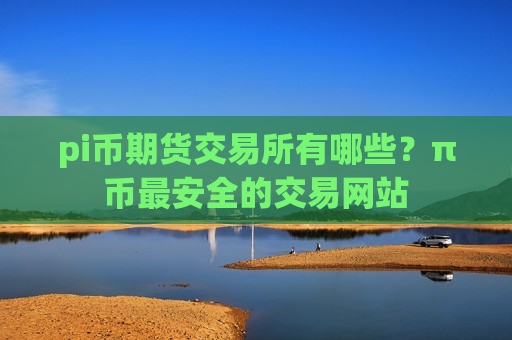 pi币期货交易所有哪些？π币最安全的交易网站