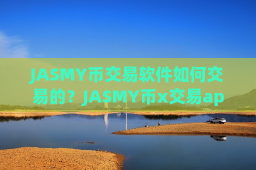 JASMY币交易软件如何交易的？JASMY币x交易app