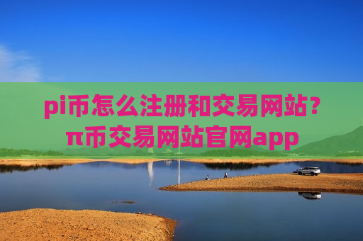 pi币怎么注册和交易网站？π币交易网站官网app
