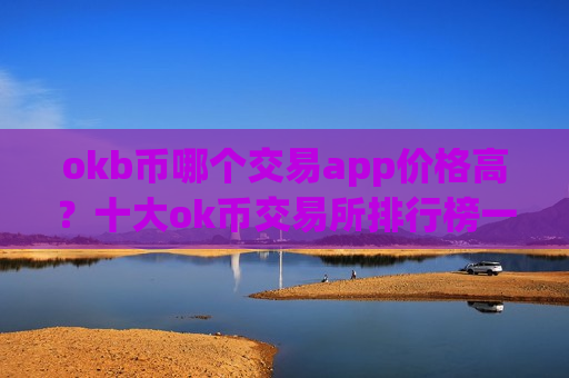 okb币哪个交易app价格高？十大ok币交易所排行榜一览