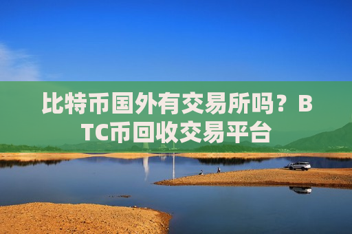 比特币国外有交易所吗？BTC币回收交易平台