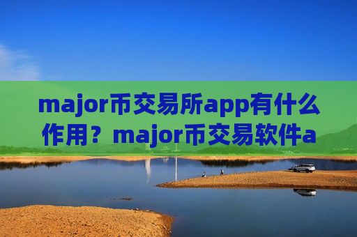 major币交易所app有什么作用？major币交易软件app排名前十
