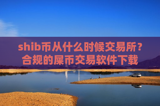shib币从什么时候交易所?合规的屎币交易软件下载 shib币从什么时候交易所?合规的屎币交易软件下载