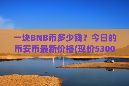 一块BNB币多少钱?今日的币安币最新价格(现价5300.42元) 一块BNB币多少钱?今日的币安币最新价格(现价5300.42元)