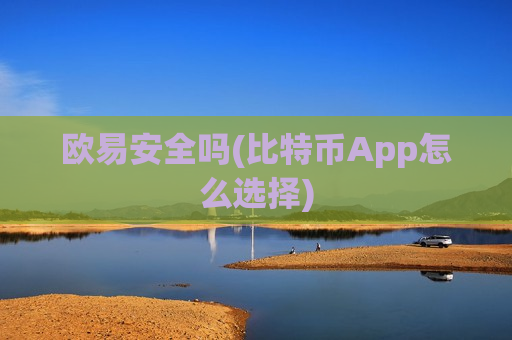 欧易安全吗(比特币App怎么选择) 欧易安全吗(比特币App怎么选择)