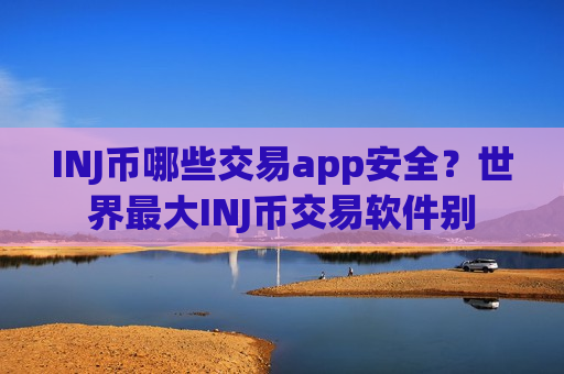INJ币哪些交易app安全?世界最大INJ币交易软件别 INJ币哪些交易app安全?世界最大INJ币交易软件别