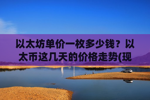以太坊单价一枚多少钱？以太币这几天的价格走势(现价28922.62元)