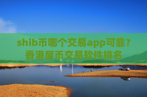 shib币哪个交易app可靠？香港屎币交易软件排名