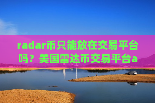 radar币只能放在交易平台吗?美国雷达币交易平台app批准 radar币只能放在交易平台吗?美国雷达币交易平台app批准