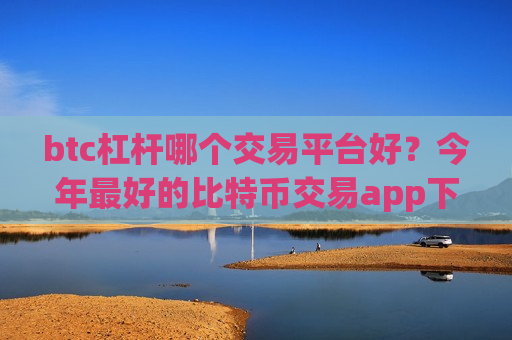 btc杠杆哪个交易平台好?今年最好的比特币交易app下载 btc杠杆哪个交易平台好?今年最好的比特币交易app下载