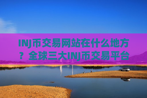 INJ币交易网站在什么地方？全球三大INJ币交易平台