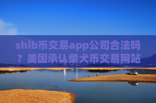 shib币交易app公司合法吗？美国承认柴犬币交易网站