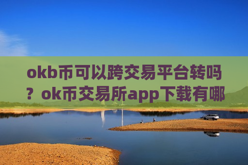 okb币可以跨交易平台转吗？ok币交易所app下载有哪些