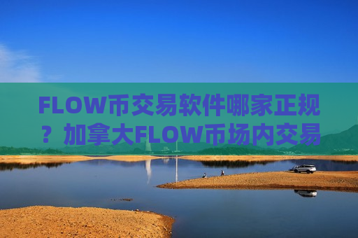 FLOW币交易软件哪家正规？加拿大FLOW币场内交易软件