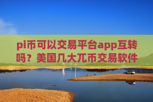 pi币可以交易平台app互转吗？美国几大兀币交易软件下载