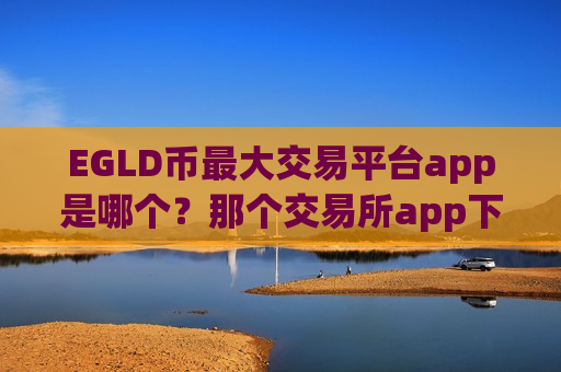 EGLD币最大交易平台app是哪个？那个交易所app下载支持EGLD币