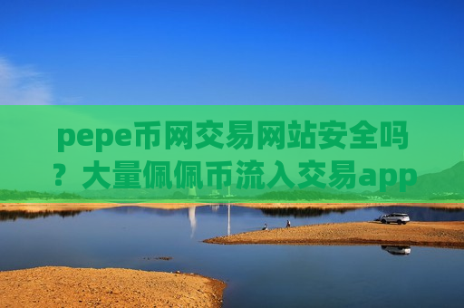 pepe币网交易网站安全吗？大量佩佩币流入交易app下载