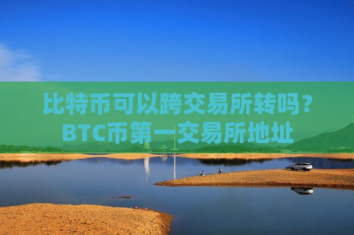 比特币可以跨交易所转吗？BTC币第一交易所地址
