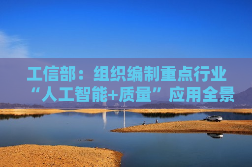 工信部：组织编制重点行业“人工智能+质量”应用全景图和转型路线图