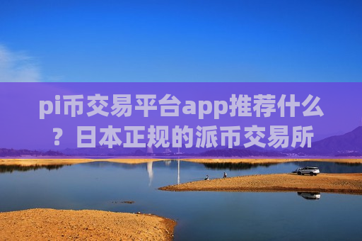 pi币交易平台app推荐什么？日本正规的派币交易所