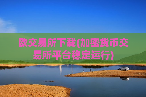 欧交易所下载(加密货币交易所平台稳定运行)