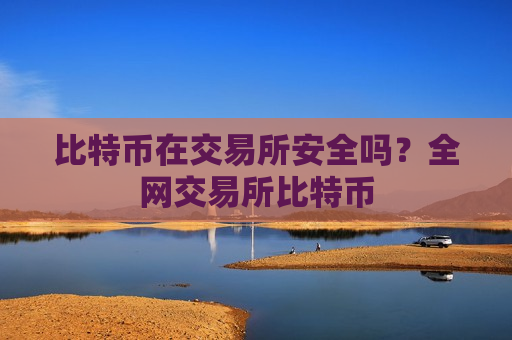 比特币在交易所安全吗？全网交易所比特币
