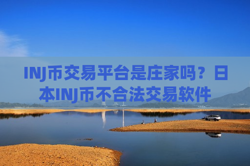 INJ币交易平台是庄家吗？日本INJ币不合法交易软件