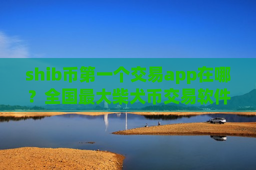shib币第一个交易app在哪？全国最大柴犬币交易软件下载