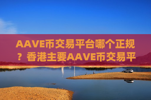 AAVE币交易平台哪个正规？香港主要AAVE币交易平台app