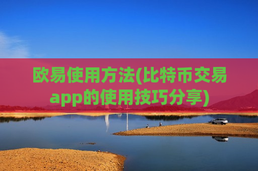 欧易使用方法(比特币交易app的使用技巧分享)