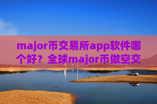 major币交易所app软件哪个好？全球major币做空交易所