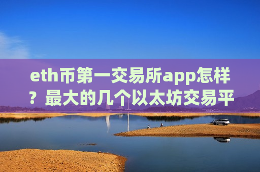 eth币第一交易所app怎样？最大的几个以太坊交易平台app