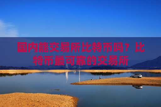 国内能交易所比特币吗？比特币最可靠的交易所