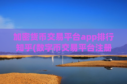 加密货币交易平台app排行知乎(数字币交易平台注册指南)