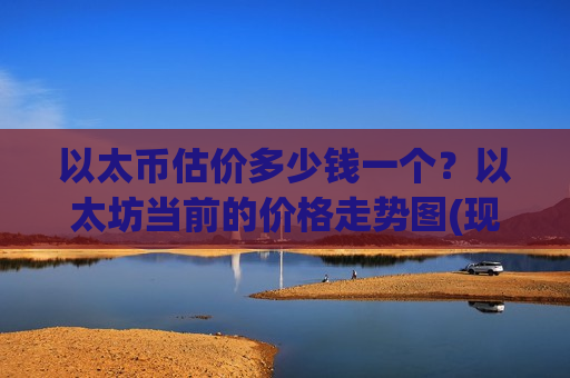以太币估价多少钱一个？以太坊当前的价格走势图(现价28971.53元)
