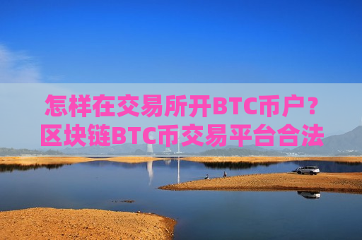 怎样在交易所开BTC币户？区块链BTC币交易平台合法吗