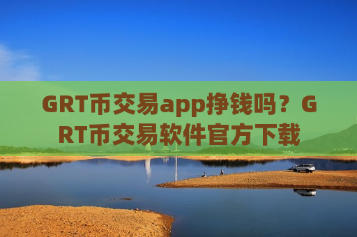 GRT币交易app挣钱吗？GRT币交易软件官方下载