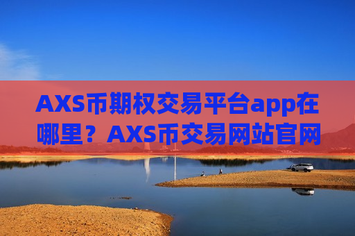 AXS币期权交易平台app在哪里？AXS币交易网站官网app下载