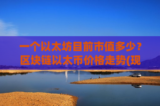 一个以太坊目前市值多少？区块链以太币价格走势(现价28984.27元)