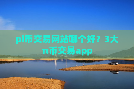 pi币交易网站哪个好？3大π币交易app