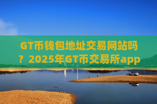 GT币钱包地址交易网站吗？2025年GT币交易所app下载
