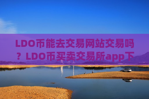 LDO币能去交易网站交易吗？LDO币买卖交易所app下载有哪些