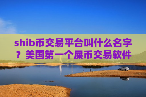 shib币交易平台叫什么名字？美国第一个屎币交易软件