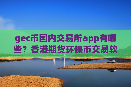 gec币国内交易所app有哪些？香港期货环保币交易软件下载