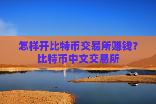 怎样开比特币交易所赚钱？比特币中文交易所