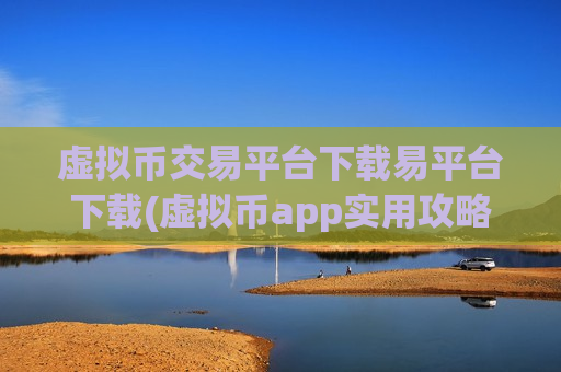 虚拟币交易平台下载易平台下载(虚拟币app实用攻略分享)